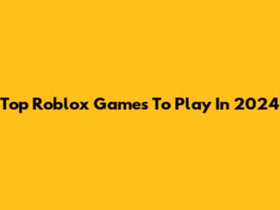 Top Roblox Games To Play In 2024