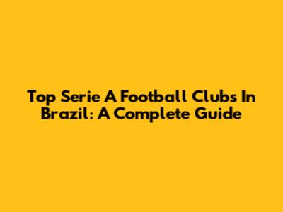 Top Serie A Football Clubs In Brazil: A Complete Guide