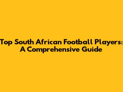 Top South African Football Players: A Comprehensive Guide
