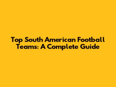 Top South American Football Teams: A Complete Guide