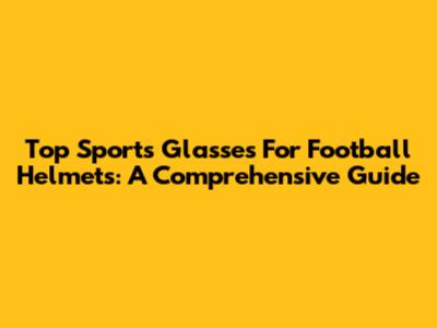Top Sports Glasses For Football Helmets: A Comprehensive Guide