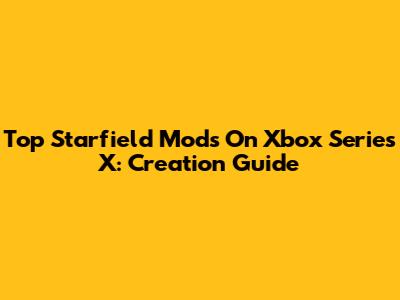Top Starfield Mods On Xbox Series X: Creation Guide