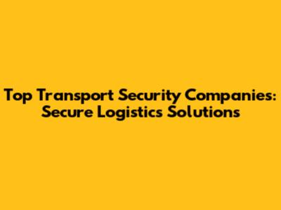Top Transport Security Companies: Secure Logistics Solutions