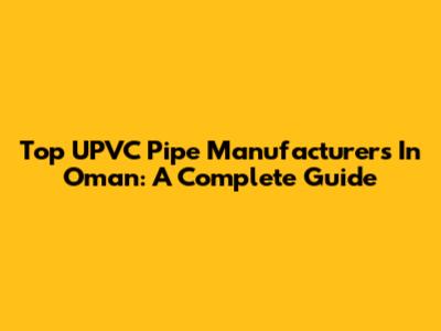 Top UPVC Pipe Manufacturers In Oman: A Complete Guide