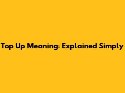 Top Up Meaning: Explained Simply