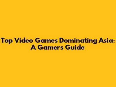 Top Video Games Dominating Asia: A Gamer's Guide