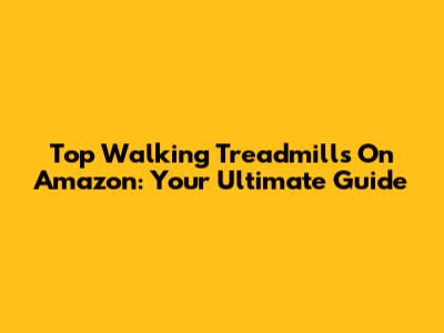 Top Walking Treadmills On Amazon: Your Ultimate Guide