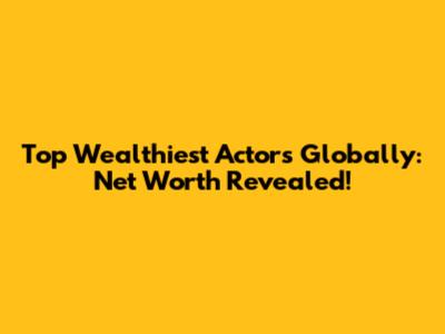 Top Wealthiest Actors Globally: Net Worth Revealed!