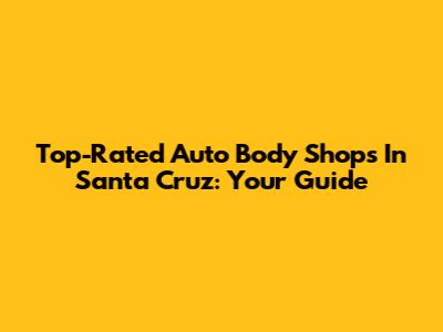 Top-Rated Auto Body Shops In Santa Cruz: Your Guide
