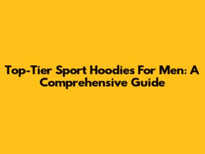 Top-Tier Sport Hoodies For Men: A Comprehensive Guide