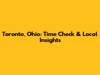 Toronto, Ohio: Time Check & Local Insights