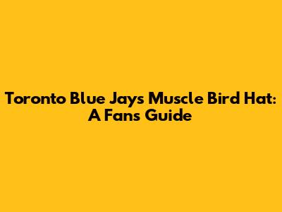 Toronto Blue Jays Muscle Bird Hat: A Fan's Guide