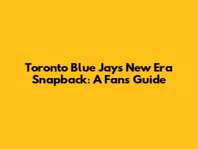 Toronto Blue Jays New Era Snapback: A Fan's Guide