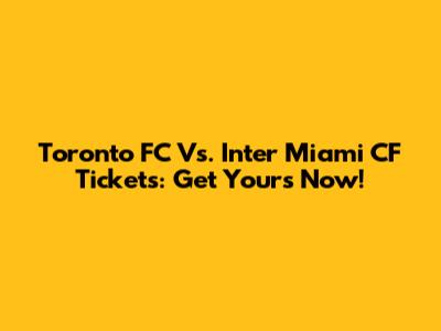 Toronto FC Vs. Inter Miami CF Tickets: Get Yours Now!