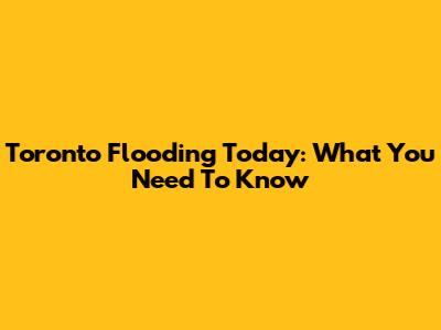Toronto Flooding Today: What You Need To Know