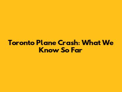 Toronto Plane Crash: What We Know So Far