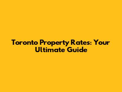 Toronto Property Rates: Your Ultimate Guide