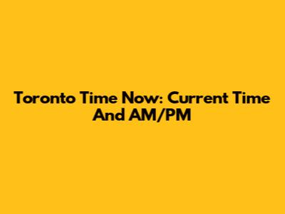 Toronto Time Now: Current Time And AM/PM