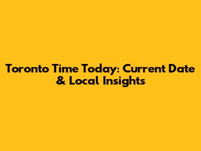 Toronto Time Today: Current Date & Local Insights