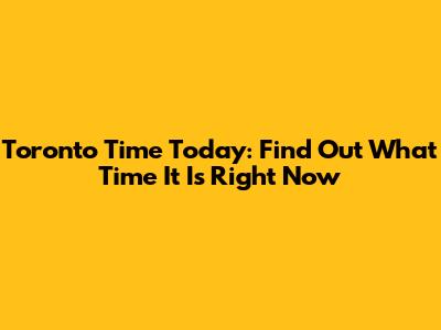 Toronto Time Today: Find Out What Time It Is Right Now