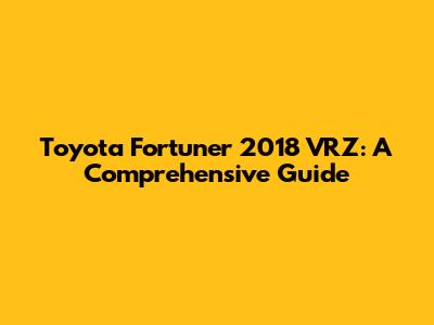 Toyota Fortuner 2018 VRZ: A Comprehensive Guide
