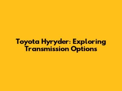 Toyota Hyryder: Exploring Transmission Options