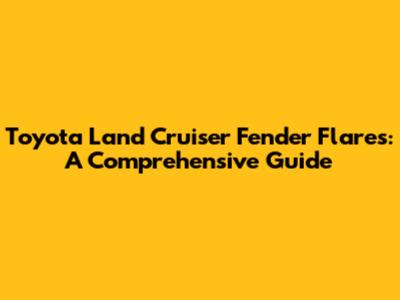 Toyota Land Cruiser Fender Flares: A Comprehensive Guide