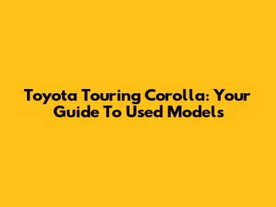 Toyota Touring Corolla: Your Guide To Used Models