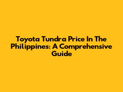 Toyota Tundra Price In The Philippines: A Comprehensive Guide