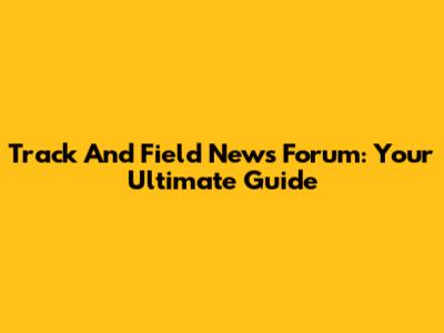 Track And Field News Forum: Your Ultimate Guide