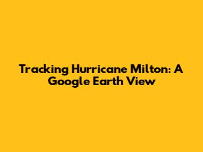 Tracking Hurricane Milton: A Google Earth View