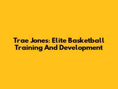 Trae Jones: Elite Basketball Training And Development