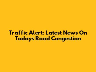 Traffic Alert: Latest News On Today's Road Congestion