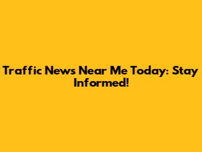 Traffic News Near Me Today: Stay Informed!