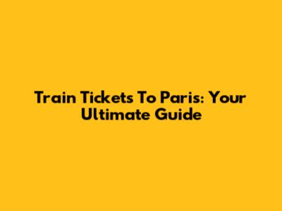 Train Tickets To Paris: Your Ultimate Guide