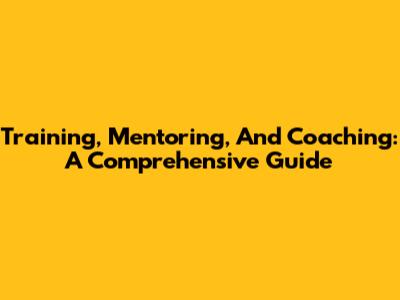 Training, Mentoring, And Coaching: A Comprehensive Guide