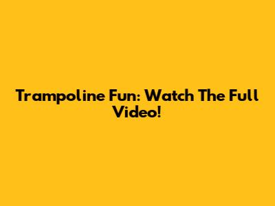 Trampoline Fun: Watch The Full Video!