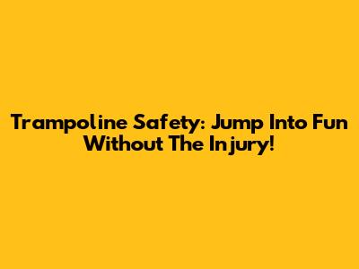 Trampoline Safety: Jump Into Fun Without The Injury!