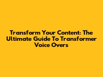 Transform Your Content: The Ultimate Guide To Transformer Voice Overs