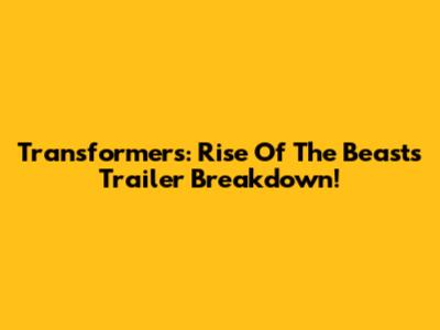 Transformers: Rise Of The Beasts Trailer Breakdown!