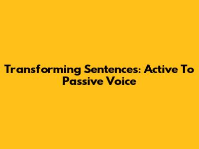 Transforming Sentences: Active To Passive Voice