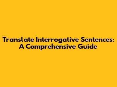 Translate Interrogative Sentences: A Comprehensive Guide