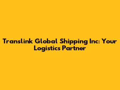 Translink Global Shipping Inc: Your Logistics Partner
