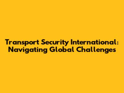 Transport Security International: Navigating Global Challenges