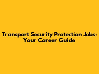 Transport Security Protection Jobs: Your Career Guide