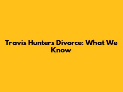 Travis Hunter's Divorce: What We Know