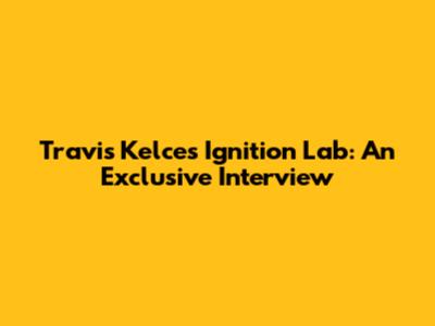 Travis Kelce's Ignition Lab: An Exclusive Interview