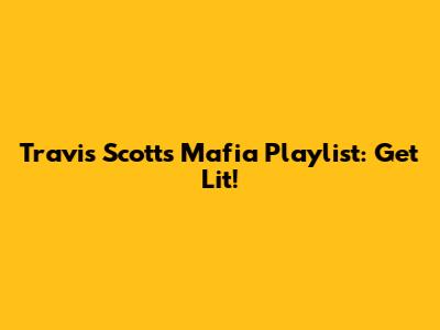 Travis Scott's Mafia Playlist: Get Lit!