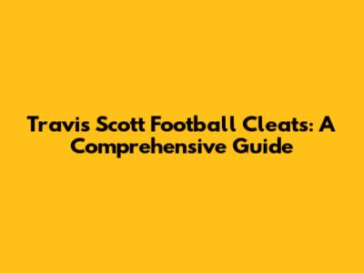 Travis Scott Football Cleats: A Comprehensive Guide