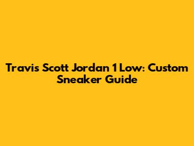 Travis Scott Jordan 1 Low: Custom Sneaker Guide